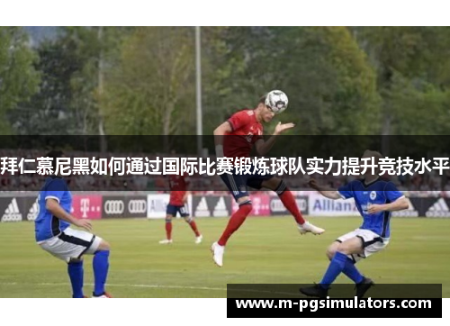 拜仁慕尼黑如何通过国际比赛锻炼球队实力提升竞技水平