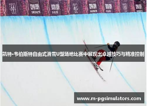 凯特·韦伯斯特自由式滑雪U型场地比赛中展现出卓越技巧与精准控制