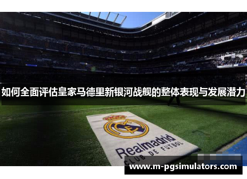 如何全面评估皇家马德里新银河战舰的整体表现与发展潜力