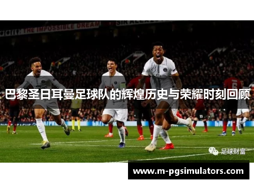 巴黎圣日耳曼足球队的辉煌历史与荣耀时刻回顾