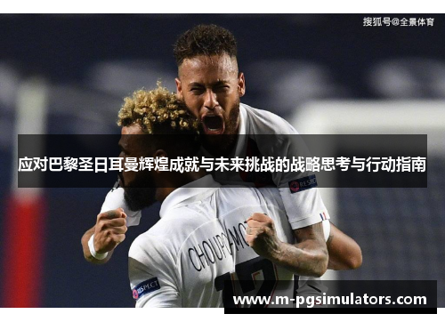 应对巴黎圣日耳曼辉煌成就与未来挑战的战略思考与行动指南