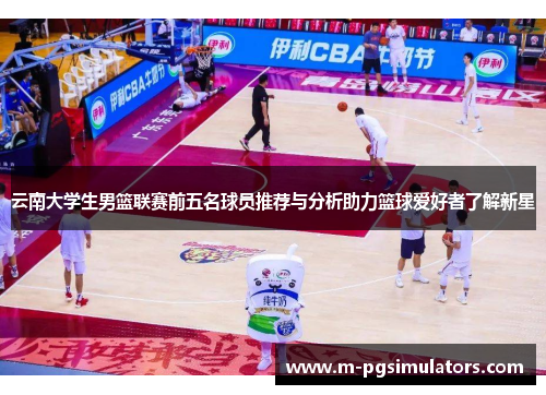 云南大学生男篮联赛前五名球员推荐与分析助力篮球爱好者了解新星