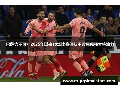 巴萨势不可挡2025年以来19场比赛保持不败展现强大统治力