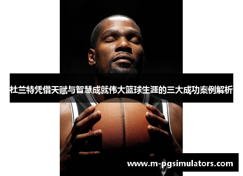 杜兰特凭借天赋与智慧成就伟大篮球生涯的三大成功案例解析