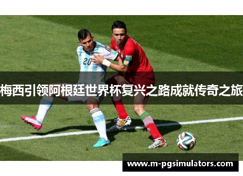 梅西引领阿根廷世界杯复兴之路成就传奇之旅