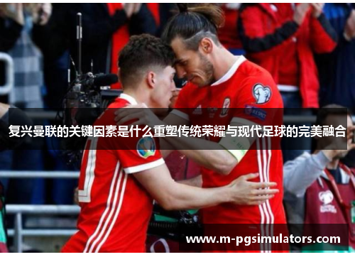 复兴曼联的关键因素是什么重塑传统荣耀与现代足球的完美融合