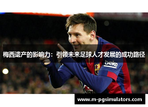 梅西遗产的影响力：引领未来足球人才发展的成功路径