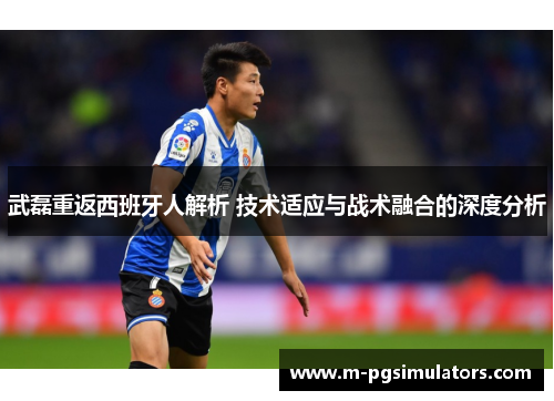 武磊重返西班牙人解析 技术适应与战术融合的深度分析
