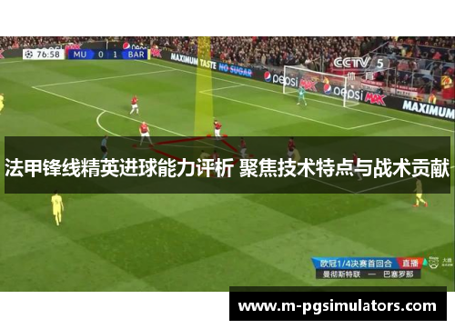 法甲锋线精英进球能力评析 聚焦技术特点与战术贡献