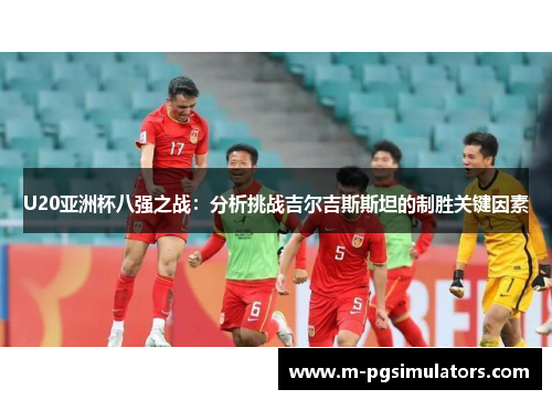 U20亚洲杯八强之战：分析挑战吉尔吉斯斯坦的制胜关键因素