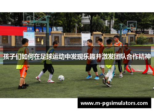 孩子们如何在足球运动中发现乐趣并激发团队合作精神