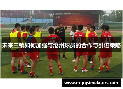未来三镇如何加强与沧州球员的合作与引进策略