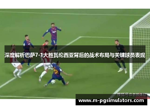 深度解析巴萨7-1大胜瓦伦西亚背后的战术布局与关键球员表现