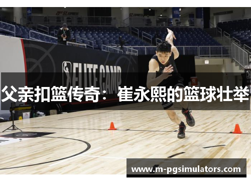 父亲扣篮传奇：崔永熙的篮球壮举