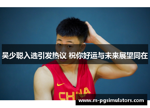 吴少聪入选引发热议 祝你好运与未来展望同在