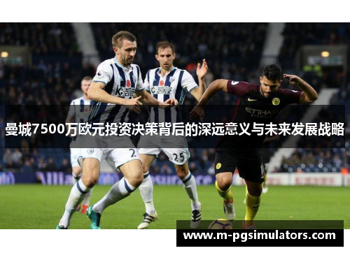 曼城7500万欧元投资决策背后的深远意义与未来发展战略