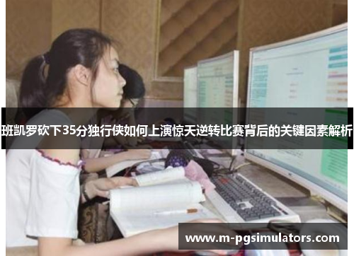 班凯罗砍下35分独行侠如何上演惊天逆转比赛背后的关键因素解析