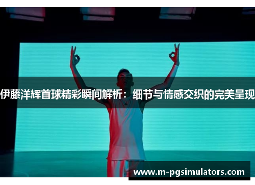 伊藤洋辉首球精彩瞬间解析：细节与情感交织的完美呈现