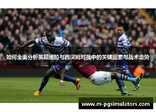如何全面分析英超维拉与西汉姆对战中的关键因素与战术走势