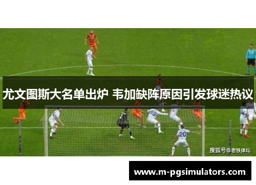 尤文图斯大名单出炉 韦加缺阵原因引发球迷热议