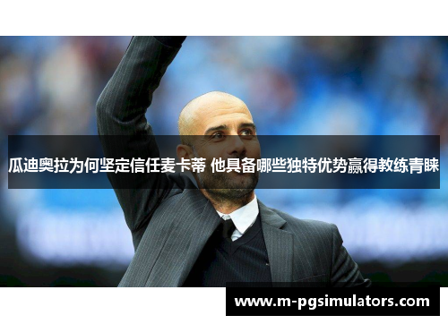 瓜迪奥拉为何坚定信任麦卡蒂 他具备哪些独特优势赢得教练青睐