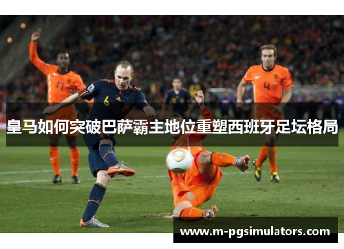 皇马如何突破巴萨霸主地位重塑西班牙足坛格局