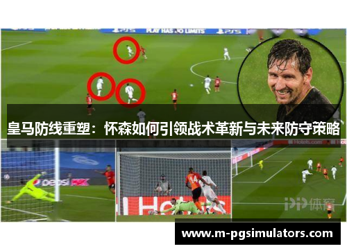 皇马防线重塑：怀森如何引领战术革新与未来防守策略