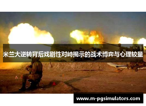 米兰大逆转背后戏剧性对峙揭示的战术博弈与心理较量