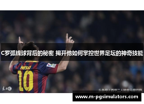C罗弧线球背后的秘密 揭开他如何掌控世界足坛的神奇技能