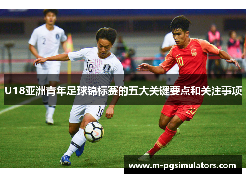 U18亚洲青年足球锦标赛的五大关键要点和关注事项