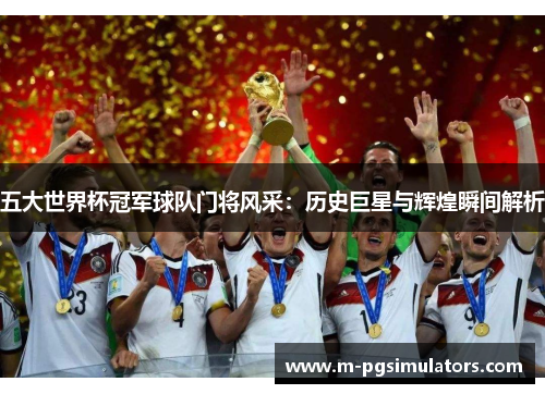 五大世界杯冠军球队门将风采：历史巨星与辉煌瞬间解析