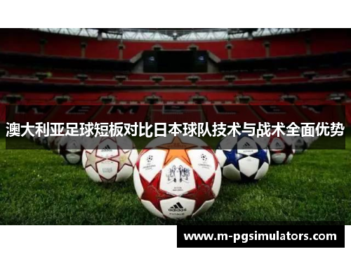 澳大利亚足球短板对比日本球队技术与战术全面优势