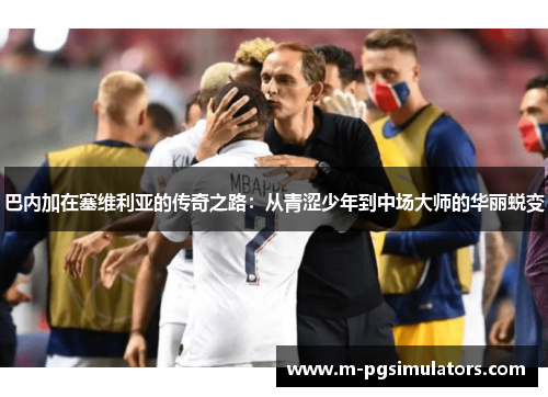 巴内加在塞维利亚的传奇之路：从青涩少年到中场大师的华丽蜕变