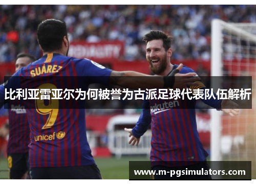 比利亚雷亚尔为何被誉为古派足球代表队伍解析
