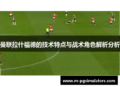 曼联拉什福德的技术特点与战术角色解析分析