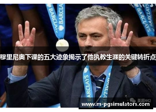 穆里尼奥下课的五大迹象揭示了他执教生涯的关键转折点