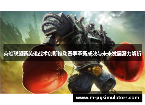 英雄联盟新英雄战术创新推动赛季革新成效与未来发展潜力解析