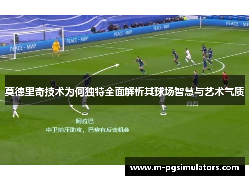 莫德里奇技术为何独特全面解析其球场智慧与艺术气质