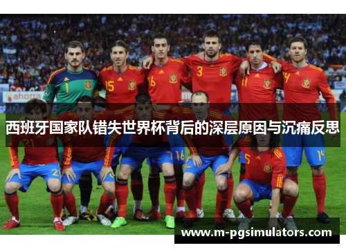 西班牙国家队错失世界杯背后的深层原因与沉痛反思
