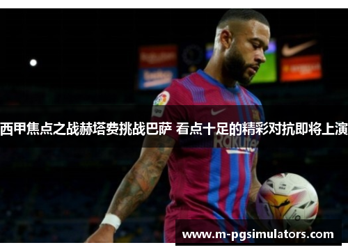 西甲焦点之战赫塔费挑战巴萨 看点十足的精彩对抗即将上演