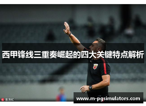 西甲锋线三重奏崛起的四大关键特点解析