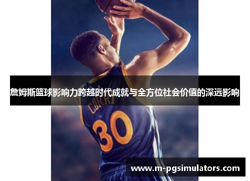 詹姆斯篮球影响力跨越时代成就与全方位社会价值的深远影响