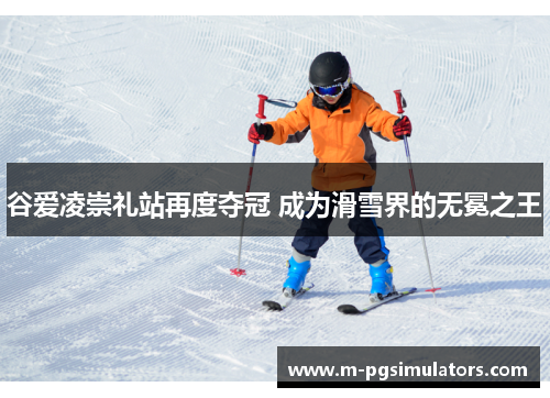 谷爱凌崇礼站再度夺冠 成为滑雪界的无冕之王