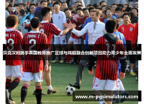 贝克汉姆携手英国教育推广足球与戏剧融合创新项目助力青少年全面发展