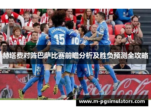 赫塔费对阵巴萨比赛前瞻分析及胜负预测全攻略 赫塔费对阵巴萨比赛前瞻分析及胜负预测全攻略