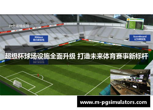 超级杯球场设施全面升级 打造未来体育赛事新标杆 超级杯球场设施全面升级 打造未来体育赛事新标杆