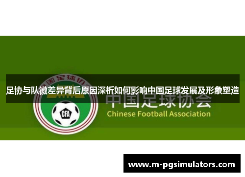 足协与队徽差异背后原因深析如何影响中国足球发展及形象塑造