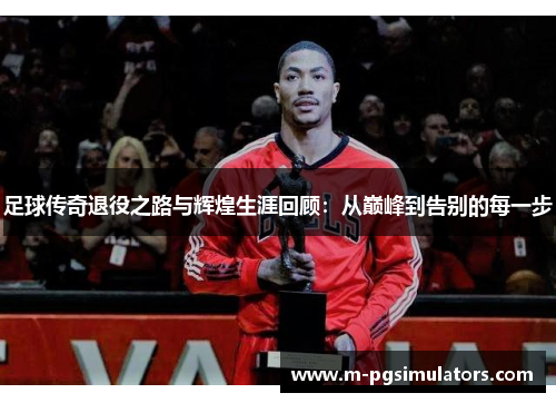 足球传奇退役之路与辉煌生涯回顾:从巅峰到告别的每一步 足球传奇退役之路与辉煌生涯回顾:从巅峰到告别的每一步