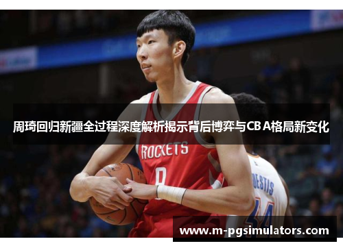 周琦回归新疆全过程深度解析揭示背后博弈与CBA格局新变化