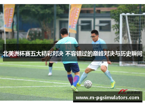 北美洲杯赛五大精彩对决 不容错过的巅峰对决与历史瞬间